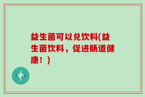 益生菌可以兑饮料(益生菌饮料，促进肠道健康！)