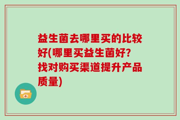 益生菌去哪里买的比较好(哪里买益生菌好？找对购买渠道提升产品质量)