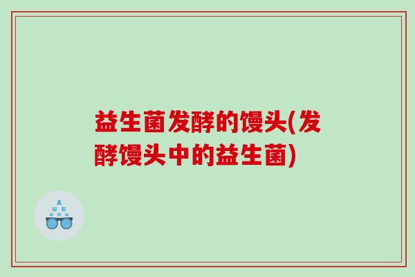 益生菌发酵的馒头(发酵馒头中的益生菌)