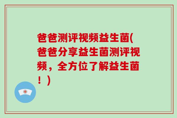 爸爸测评视频益生菌(爸爸分享益生菌测评视频,全方位了解益生菌!) 爸爸测评视频益生菌(爸爸分享益生菌测评视频,全方位了解益生菌!)