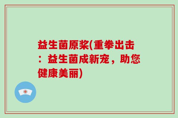 益生菌原桨(重拳出击:益生菌成新宠,助您健康美丽) 益生菌原桨(重拳出击:益生菌成新宠,助您健康美丽)