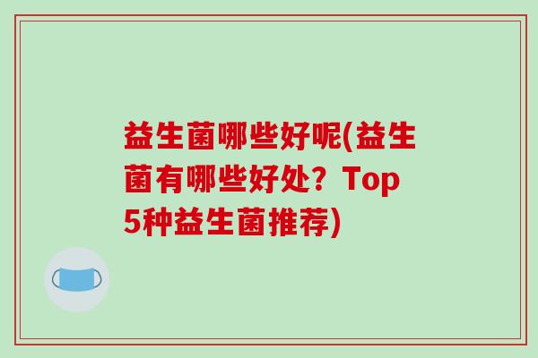 益生菌哪些好呢(益生菌有哪些好处?Top5种益生菌推荐) 益生菌哪些好呢(益生菌有哪些好处?Top5种益生菌推荐)
