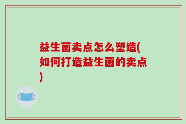 益生菌卖点怎么塑造(如何打造益生菌的卖点) 益生菌卖点怎么塑造(如何打造益生菌的卖点)