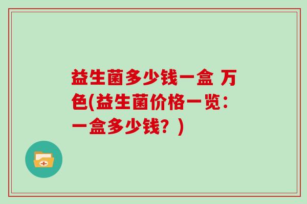 益生菌多少钱一盒 万色(益生菌价格一览:一盒多少钱?) 益生菌多少钱一盒 万色(益生菌价格一览:一盒多少钱?)