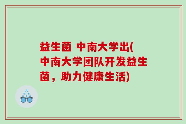 益生菌 中南大学出(中南大学团队开发益生菌，助力健康生活)