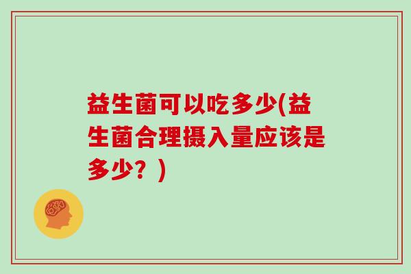 益生菌可以吃多少(益生菌合理摄入量应该是多少？)
