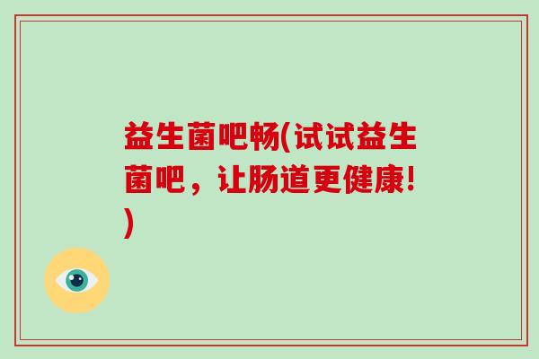 益生菌吧畅(试试益生菌吧，让肠道更健康!)