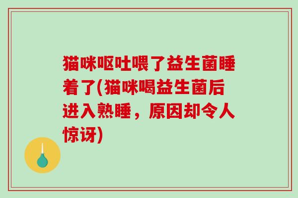 猫咪喂了益生菌睡着了(猫咪喝益生菌后进入熟睡，原因却令人惊讶)