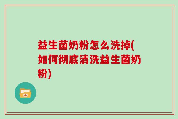 益生菌奶粉怎么洗掉(如何彻底清洗益生菌奶粉)