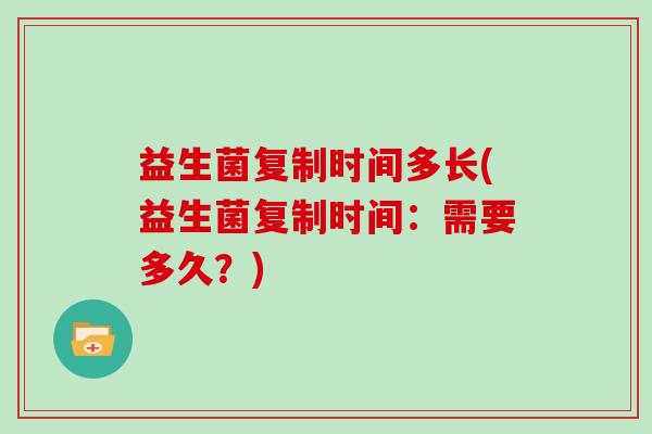 益生菌复制时间多长(益生菌复制时间：需要多久？)