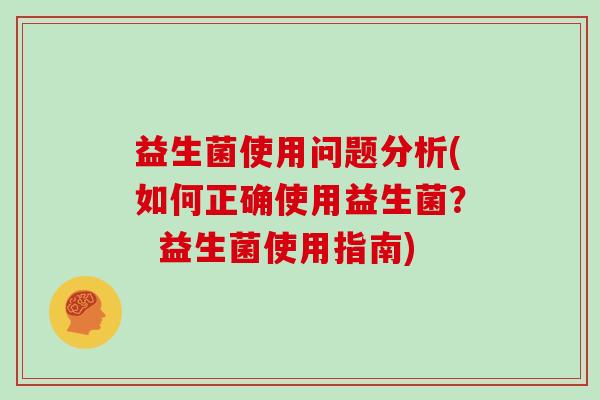 益生菌使用问题分析(如何正确使用益生菌？  益生菌使用指南)