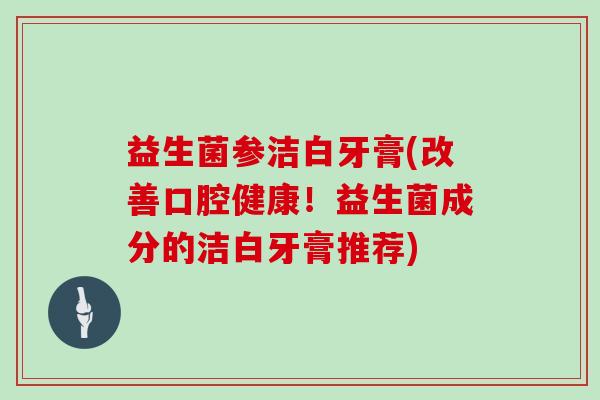 益生菌参洁白牙膏(改善口腔健康！益生菌成分的洁白牙膏推荐)