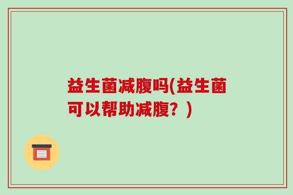 益生菌减腹吗(益生菌可以帮助减腹？)