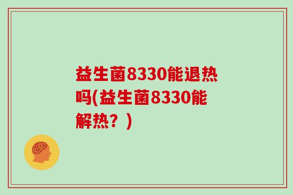 益生菌8330能退热吗(益生菌8330能解热？)