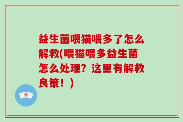 益生菌喂猫喂多了怎么解救(喂猫喂多益生菌怎么处理？这里有解救良策！)