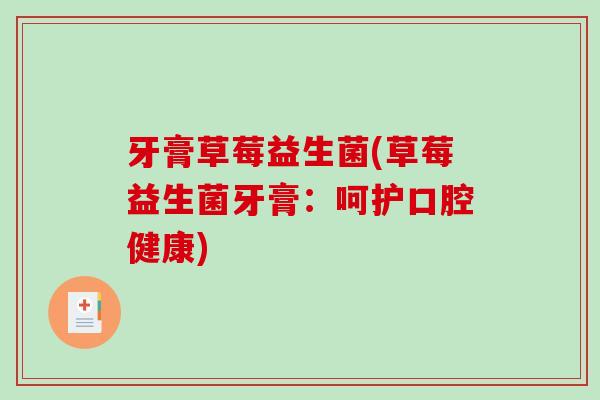 牙膏草莓益生菌(草莓益生菌牙膏:呵护口腔健康) 牙膏草莓益生菌(草莓益生菌牙膏:呵护口腔健康)