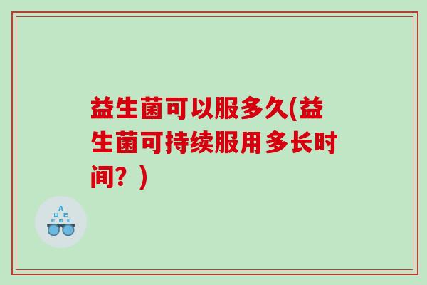 益生菌可以服多久(益生菌可持续服用多长时间?) 益生菌可以服多久(益生菌可持续服用多长时间?)
