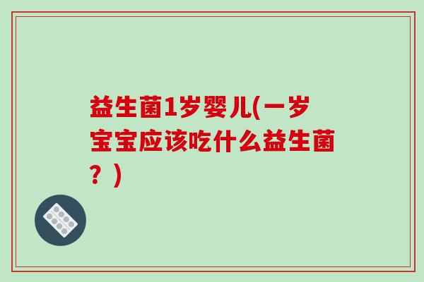 益生菌1岁婴儿(一岁宝宝应该吃什么益生菌?) 益生菌1岁婴儿(一岁宝宝应该吃什么益生菌?)