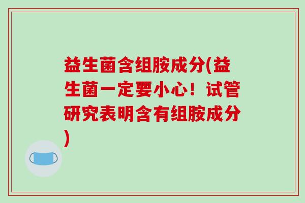 益生菌含组胺成分(益生菌一定要小心！试管研究表明含有组胺成分)