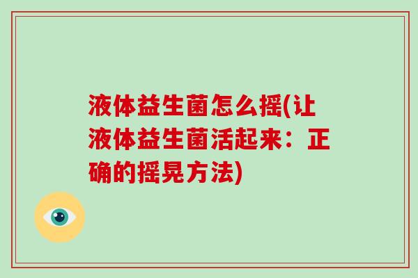液体益生菌怎么摇(让液体益生菌活起来:正确的摇晃方法) 液体益生菌怎么摇(让液体益生菌活起来:正确的摇晃方法)