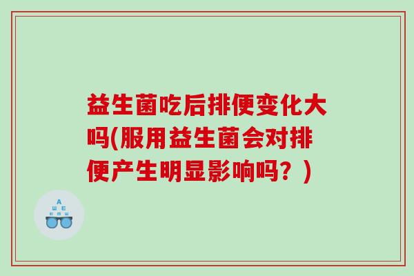 益生菌吃后排便变化大吗(服用益生菌会对排便产生明显影响吗？)