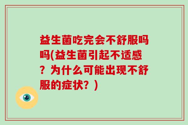 益生菌吃完会不舒服吗吗(益生菌引起不适感?为什么可能出现不舒服的症状?) 益生菌吃完会不舒服吗吗(益生菌引起不适感?为什么可能出现不舒服的症状?)