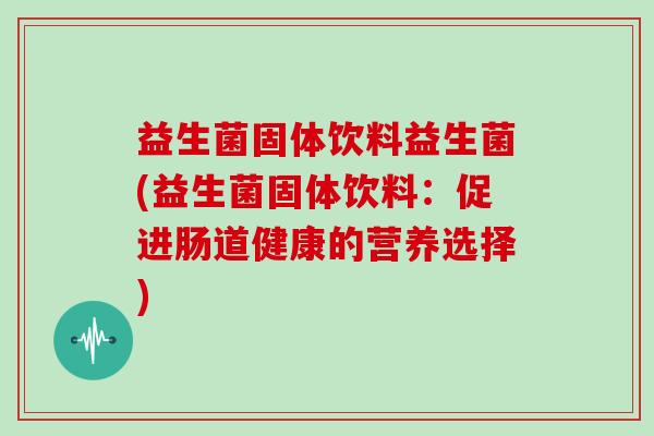 益生菌固体饮料益生菌(益生菌固体饮料：促进肠道健康的营养选择)