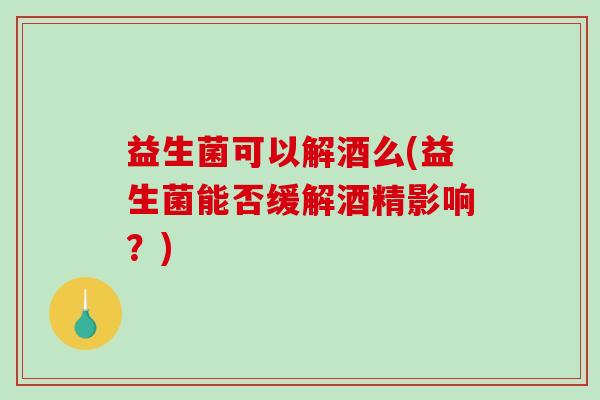 益生菌可以解酒么(益生菌能否缓解酒精影响？)