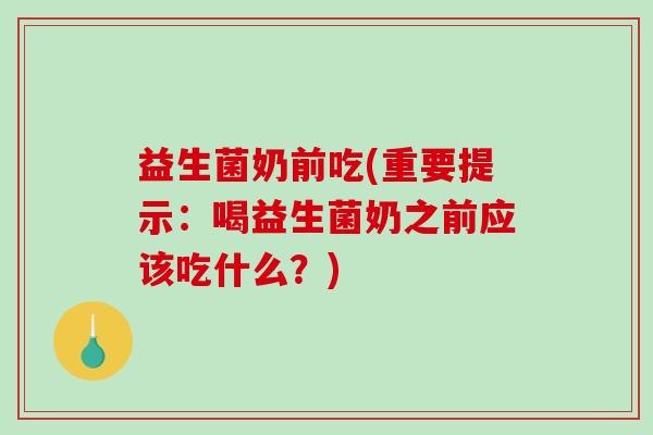 益生菌奶前吃(重要提示：喝益生菌奶之前应该吃什么？)