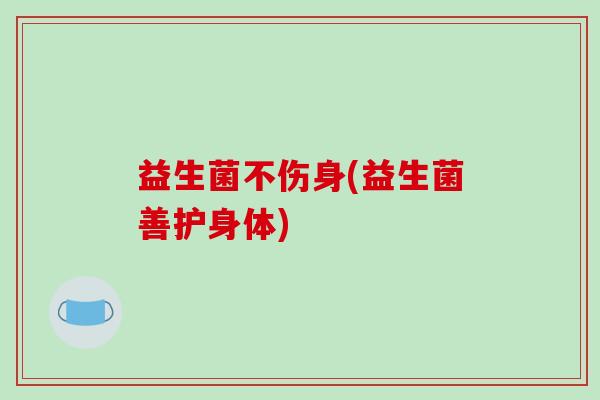 益生菌不伤身(益生菌善护身体)