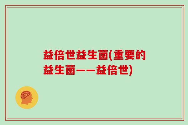 益倍世益生菌(重要的益生菌——益倍世) 益倍世益生菌(重要的益生菌——益倍世)