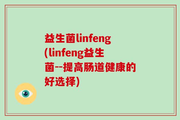 益生菌linfeng(linfeng益生菌--提高肠道健康的好选择)