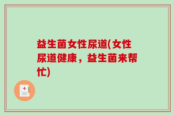益生菌女性尿道(女性尿道健康，益生菌来帮忙)