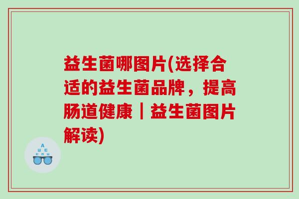 益生菌哪图片(选择合适的益生菌品牌,提高肠道健康|益生菌图片解读) 益生菌哪图片(选择合适的益生菌品牌,提高肠道健康|益生菌图片解读)