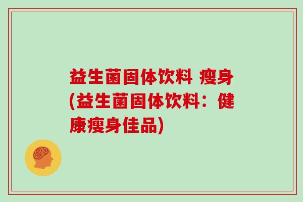 益生菌固体饮料 瘦身(益生菌固体饮料：健康瘦身佳品)