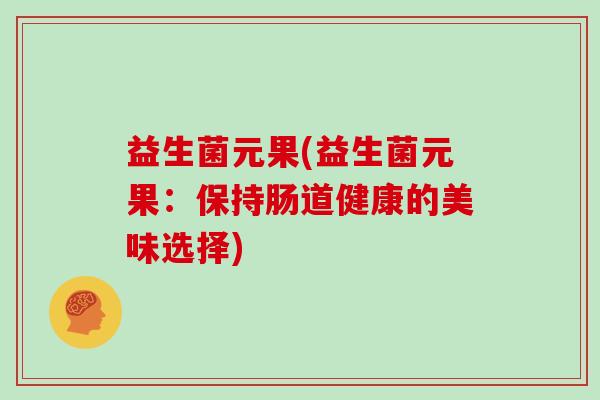 益生菌元果(益生菌元果:保持肠道健康的美味选择) 益生菌元果(益生菌元果:保持肠道健康的美味选择)