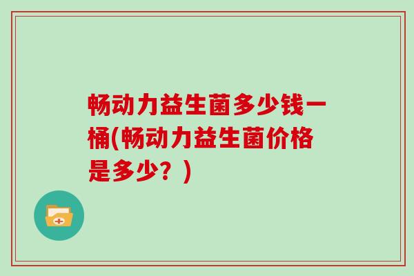 畅动力益生菌多少钱一桶(畅动力益生菌价格是多少？)