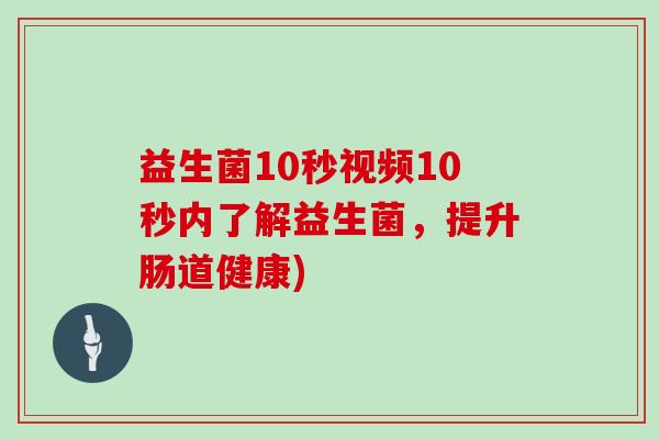 益生菌10秒视频10秒内了解益生菌,提升肠道健康) 益生菌10秒视频10秒内了解益生菌,提升肠道健康)