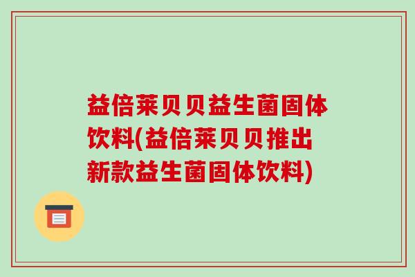 益倍莱贝贝益生菌固体饮料(益倍莱贝贝推出新款益生菌固体饮料)