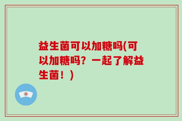 益生菌可以加糖吗(可以加糖吗？一起了解益生菌！)