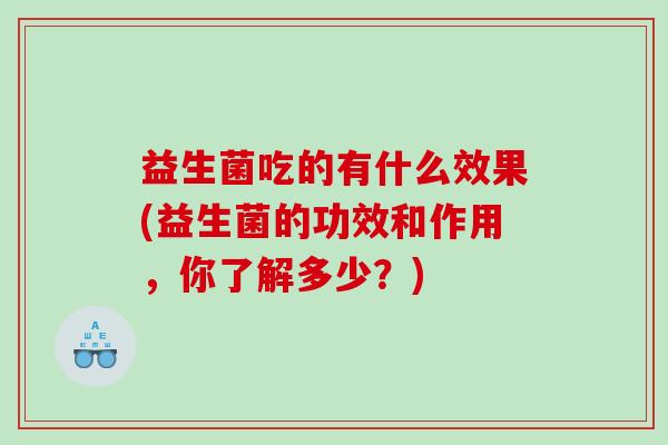益生菌吃的有什么效果(益生菌的功效和作用，你了解多少？)