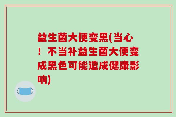 益生菌大便变黑(当心！不当补益生菌大便变成黑色可能造成健康影响)