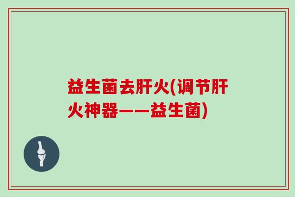 益生菌去肝火(调节肝火神器——益生菌)