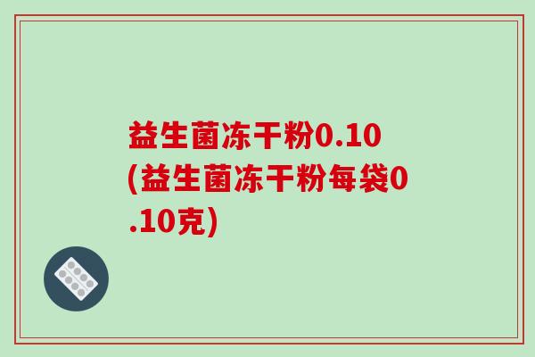 益生菌冻干粉0.10(益生菌冻干粉每袋0.10克) 益生菌冻干粉0.10(益生菌冻干粉每袋0.10克)