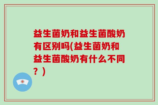 益生菌奶和益生菌酸奶有区别吗(益生菌奶和益生菌酸奶有什么不同?) 益生菌奶和益生菌酸奶有区别吗(益生菌奶和益生菌酸奶有什么不同?)