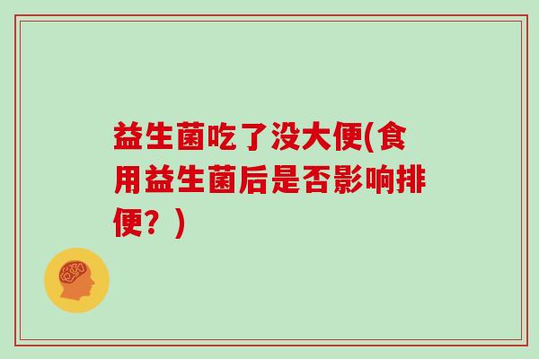 益生菌吃了没大便(食用益生菌后是否影响排便？)