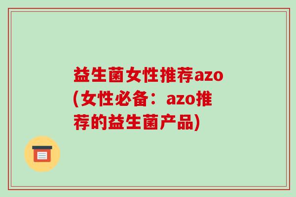 益生菌女性推荐azo(女性必备：azo推荐的益生菌产品)