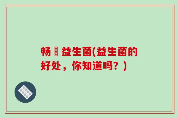 畅慜益生菌(益生菌的好处,你知道吗?) 畅慜益生菌(益生菌的好处,你知道吗?)