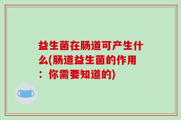益生菌在肠道可产生什么(肠道益生菌的作用：你需要知道的)