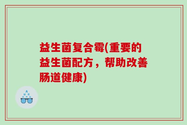 益生菌复合霉(重要的益生菌配方，帮助改善肠道健康)